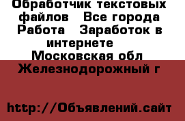 Обработчик текстовых файлов - Все города Работа » Заработок в интернете   . Московская обл.,Железнодорожный г.